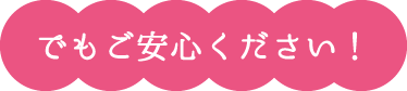 でもご安心ください！